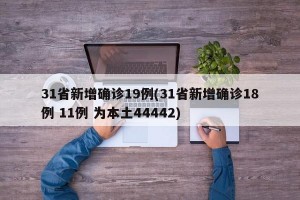 31省新增确诊19例(31省新增确诊18例 11例 为本土44442)