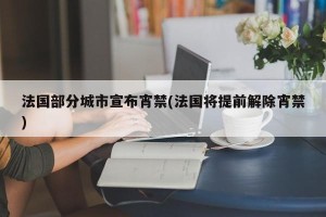 法国部分城市宣布宵禁(法国将提前解除宵禁)