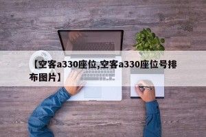【空客a330座位,空客a330座位号排布图片】