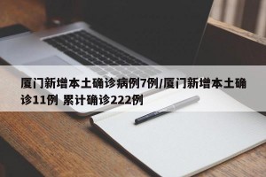 厦门新增本土确诊病例7例/厦门新增本土确诊11例 累计确诊222例