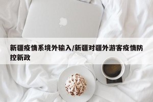 新疆疫情系境外输入/新疆对疆外游客疫情防控新政