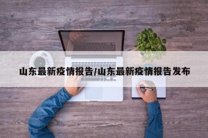 山东最新疫情报告/山东最新疫情报告发布