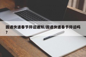 圆通快递春节停运通知/圆通快递春节停运吗?