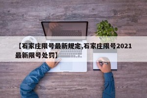 【石家庄限号最新规定,石家庄限号2021最新限号处罚】
