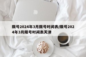 限号2024年3月限号时间表/限号2024年3月限号时间表天津