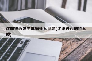 沈阳铁西发生车祸多人倒地(沈阳铁西劫持人质)