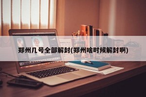 郑州几号全部解封(郑州啥时候解封啊)