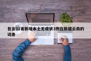 包含31省新增本土无症状3例在新疆云南的词条
