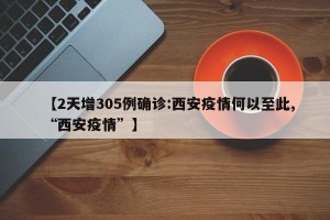 【2天增305例确诊:西安疫情何以至此,“西安疫情”】