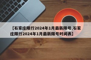 【石家庄限行2024年1月最新限号,石家庄限行2024年1月最新限号时间表】