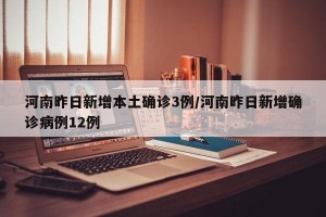 河南昨日新增本土确诊3例/河南昨日新增确诊病例12例