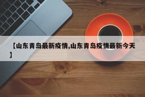 【山东青岛最新疫情,山东青岛疫情最新今天】