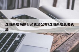 沈阳新增病例行动轨迹公布/沈阳新增患者轨迹