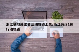 浙江多地感染者活动轨迹汇总/浙江确诊1例行动轨迹
