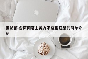 国防部:台湾问题上美方不应抱幻想的简单介绍