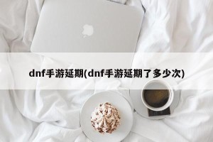 dnf手游延期(dnf手游延期了多少次)